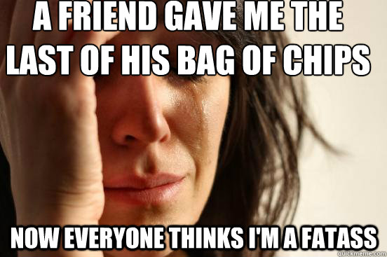 A friend gave me the last of his bag of chips now everyone thinks I'm a fatass Caption 3 goes here  First World Problems
