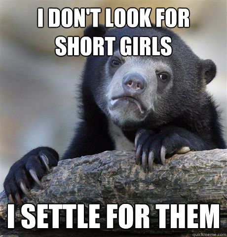 I don't look for short girls I settle for them - I don't look for short girls I settle for them  Confession Bear