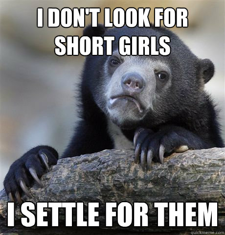 I don't look for short girls I settle for them  Confession Bear