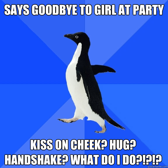 Says goodbye to girl at party  Kiss on cheek? Hug? Handshake? what do i do?!?!?  Socially Awkward Penguin