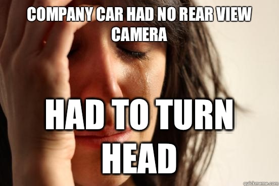 Company car had no rear view camera Had to turn head  First World Problems