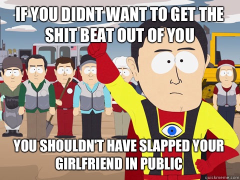 if you didnt want to get the shit beat out of you you shouldn't have slapped your girlfriend in public  Captain Hindsight