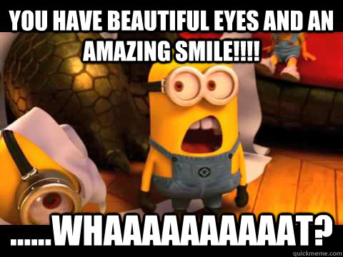 you have beautiful eyes and an amazing smile!!!! ......whaaaaaaaaaat?  minion
