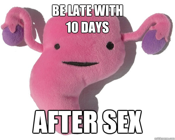 Be late with 
10 days After sex  Scumbag Period
