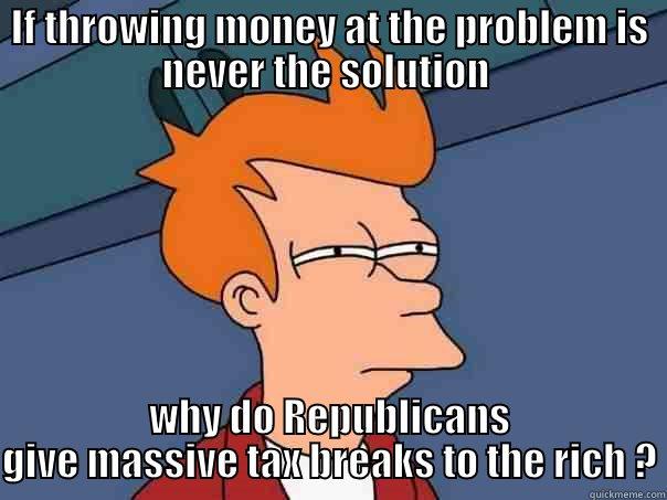 IF THROWING MONEY AT THE PROBLEM IS NEVER THE SOLUTION  WHY DO REPUBLICANS GIVE MASSIVE TAX BREAKS TO THE RICH ? Futurama Fry