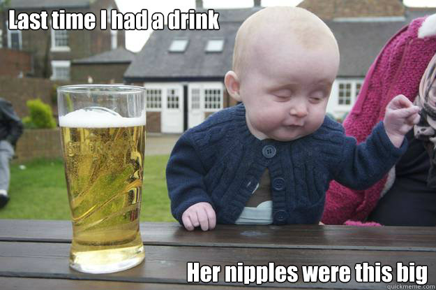 Last time I had a drink Her nipples were this big  drunk baby