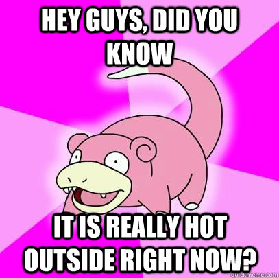hey guys, did you know it is really hot outside right now?   Slowpoke