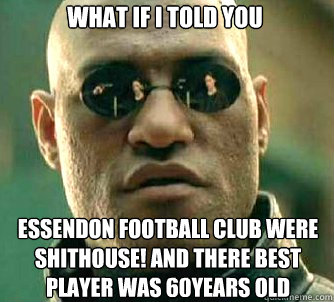 what if i told you essendon football club were shithouse! and there best player was 60years old  Matrix Morpheus
