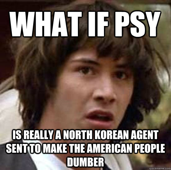 what if Psy is really a north Korean agent sent to make the american people dumber   conspiracy keanu