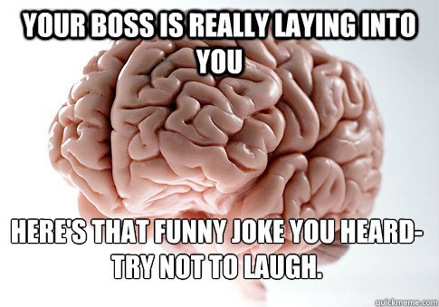 your boss is really laying into you here's that funny joke you heard-try not to laugh.  Scumbag Brain
