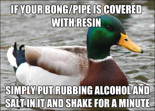 If your bong/pipe is covered with resin simply put rubbing alcohol and salt in it and shake for a minute  Actual Advice Mallard