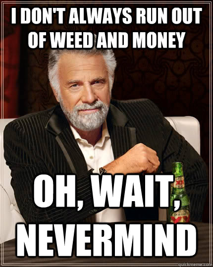 I don't always run out of weed and money oh, wait, nevermind  The Most Interesting Man In The World