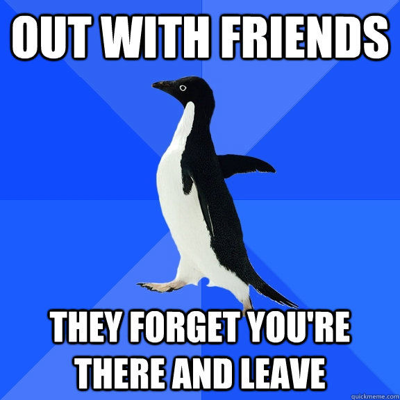 out with friends they forget you're there and leave  Socially Awkward Penguin