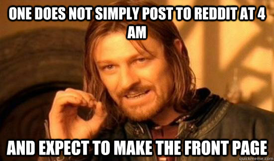 One does not simply post to reddit at 4 am and expect to make the front page  Boromir