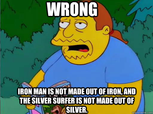 Wrong Iron Man is not made out of Iron, and the silver surfer is not made out of silver.  Comic Book Guy