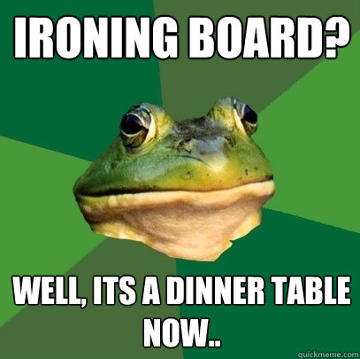 ironing board? well, its a dinner table now..  Foul Bachelor Frog