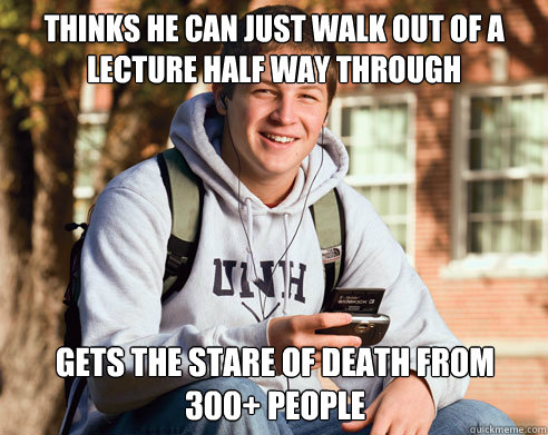 thinks he can just walk out of a lecture half way through gets the stare of death from 300+ people  College Freshman
