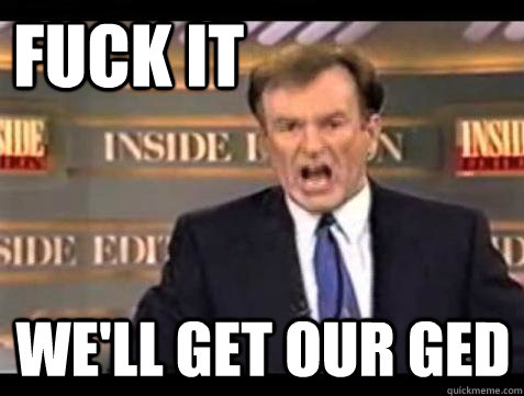 FUCK IT We'll get our GED  Fuck it