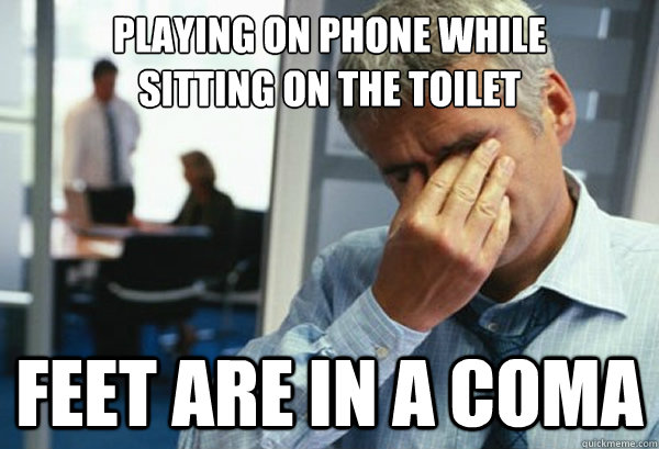 playing on phone while 
sitting on the toilet feet are in a coma  