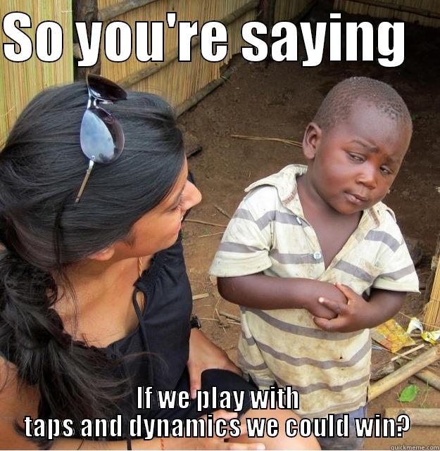 SO YOU'RE SAYING    IF WE PLAY WITH TAPS AND DYNAMICS WE COULD WIN? Skeptical Third World Kid