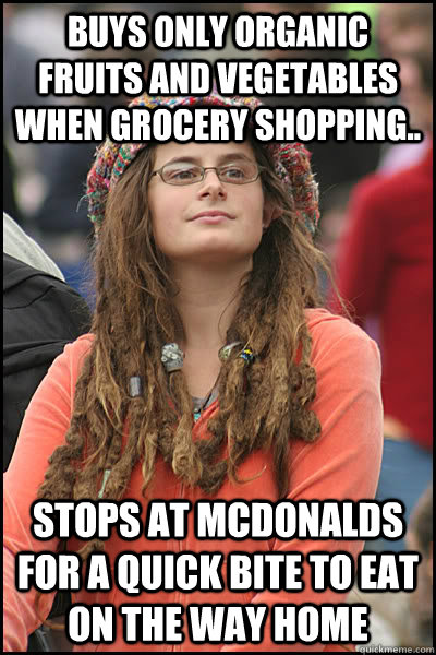 Buys ONLY organic fruits and vegetables when grocery shopping.. Stops at McDonalds for a quick bite to eat on the way home - Buys ONLY organic fruits and vegetables when grocery shopping.. Stops at McDonalds for a quick bite to eat on the way home  College Liberal