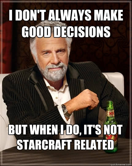 I don't always make good decisions But when I do, it's not Starcraft related - I don't always make good decisions But when I do, it's not Starcraft related  The Most Interesting Man In The World