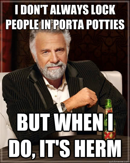 I don't always lock people in porta potties But when i do, it's Herm  The Most Interesting Man In The World