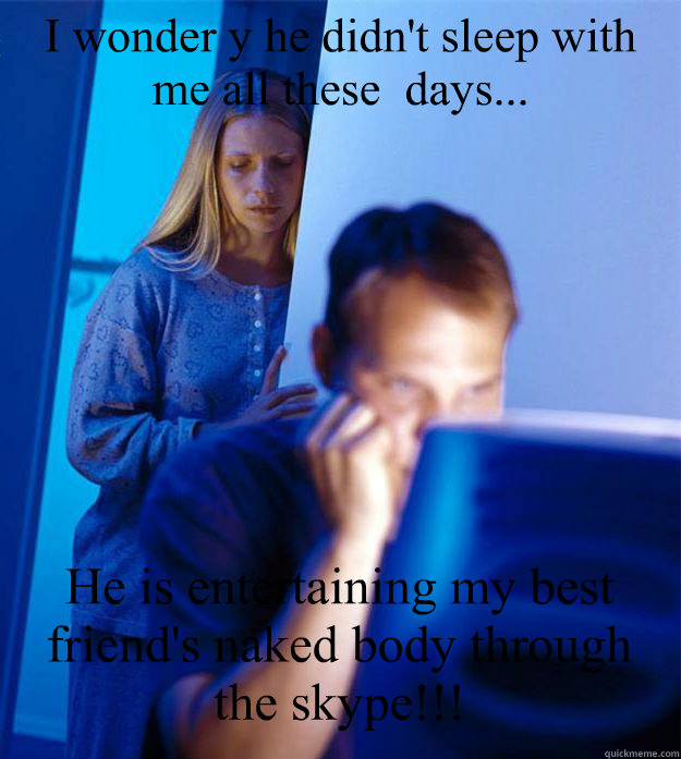I wonder y he didn't sleep with me all these  days... He is entertaining my best friend's naked body through the skype!!!  Redditors Wife