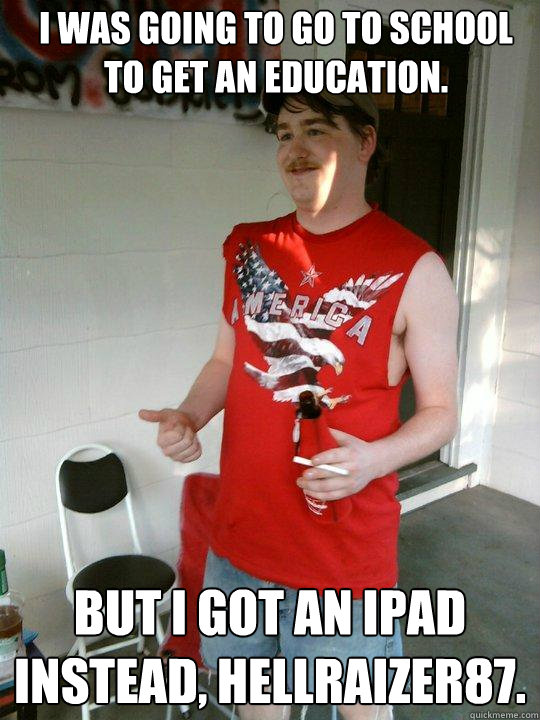 I WAS GOING TO Go to school to get an education. But I got an ipad instead, Hellraizer87.  Redneck Randal