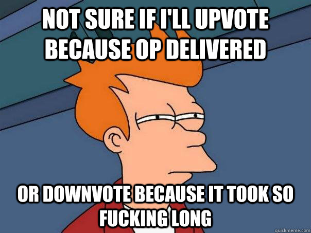 Not sure if I'll upvote because OP delivered Or downvote because it took so fucking long  Futurama Fry