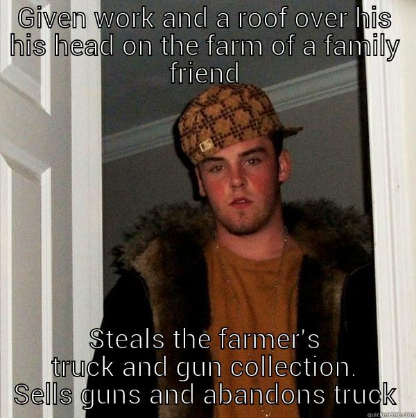 GIVEN WORK AND A ROOF OVER HIS HIS HEAD ON THE FARM OF A FAMILY FRIEND STEALS THE FARMER'S TRUCK AND GUN COLLECTION. SELLS GUNS AND ABANDONS TRUCK Scumbag Steve