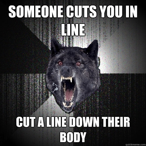 Someone cuts you in line Cut a line down their body  Insanity Wolf