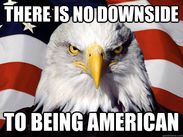 There is no downside to being american - There is no downside to being american  One-up America