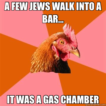 A FEW JEWS WALK INTO A BAR... IT WAS A GAS CHAMBER - A FEW JEWS WALK INTO A BAR... IT WAS A GAS CHAMBER  Anti-Joke Chicken