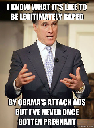 I know what it's like to be legitimately raped by obama's attack ads but i've never once gotten pregnant  Relatable Romney