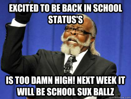excited to be back in school status's is too damn high! next week it will be school sux ballz - excited to be back in school status's is too damn high! next week it will be school sux ballz  Its too damn high