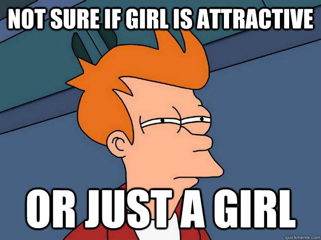 Not sure if girl is attractive or just a girl  Skeptical fry