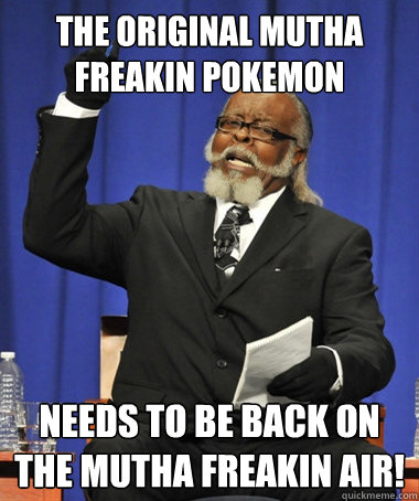 The original mutha freakin pokemon needs to be back on the mutha freakin air!  The Rent Is Too Damn High