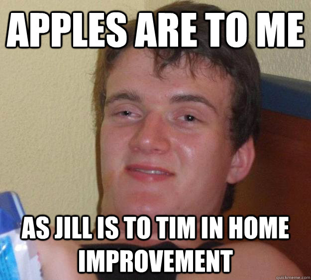 Apples are to me As Jill is to Tim in Home Improvement - Apples are to me As Jill is to Tim in Home Improvement  10 Guy