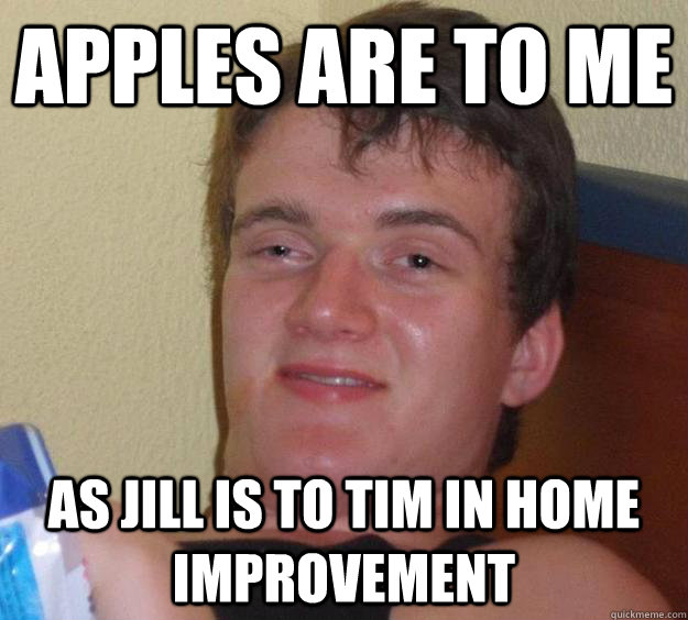 Apples are to me As Jill is to Tim in Home Improvement  10 Guy