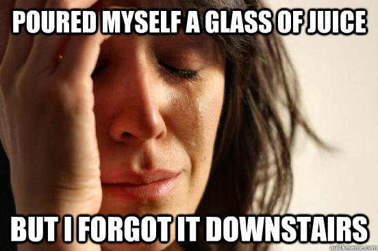 Poured myself a glass of juice but i forgot it downstairs  First World Problems