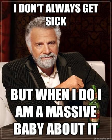 I don't always get sick but when I do I am a massive baby about it - I don't always get sick but when I do I am a massive baby about it  The Most Interesting Man In The World