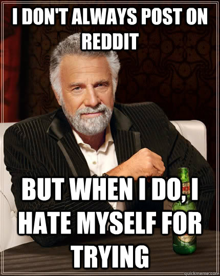 I don't always post on reddit but when I do, I hate myself for trying - I don't always post on reddit but when I do, I hate myself for trying  The Most Interesting Man In The World
