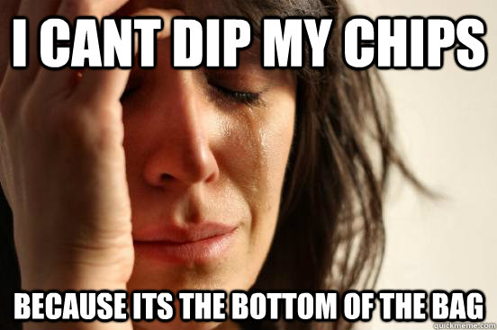 I cant dip my chips because its the bottom of the bag  First World Problems