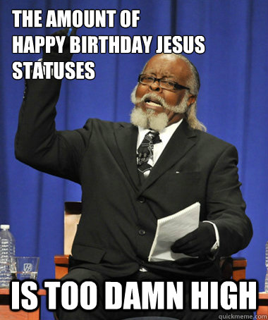 The amount of
Happy Birthday Jesus statuses is too damn high - The amount of
Happy Birthday Jesus statuses is too damn high  The Rent Is Too Damn High