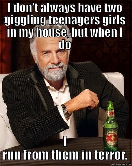 I DON'T ALWAYS HAVE TWO GIGGLING TEENAGERS GIRLS IN MY HOUSE, BUT WHEN I DO I RUN FROM THEM IN TERROR. The Most Interesting Man In The World