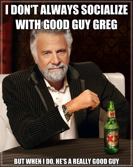 i don't always socialize with Good Guy Greg but when i do, he's a really good guy  The Most Interesting Man In The World