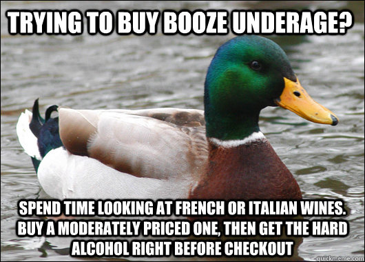 Trying to buy booze underage? spend time looking at french or italian wines. buy a moderately priced one, then get the hard alcohol right before checkout  Actual Advice Mallard