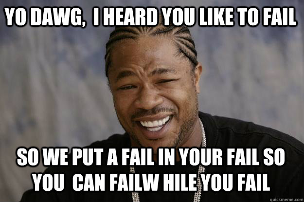 Yo dawg,  i heard you like to fail So we put a fail in your fail so you  can failw hile you fail - Yo dawg,  i heard you like to fail So we put a fail in your fail so you  can failw hile you fail  Xzibit meme