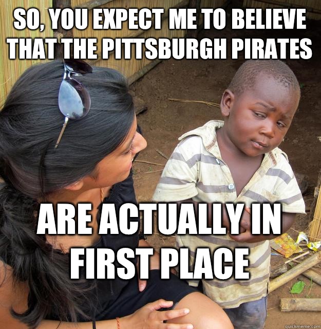So, you expect me to believe that the Pittsburgh Pirates  Are actually in first place  Skeptical Black Kid